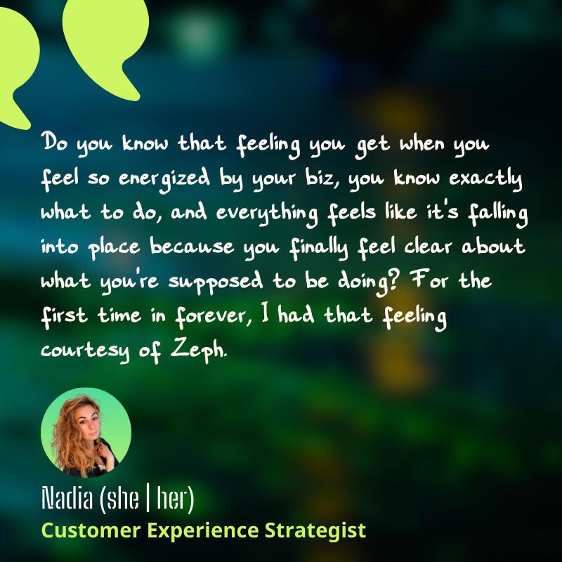 Untitled Social proof from Nadia: Thanks to Zeph, I know exactly what to do in my biz.